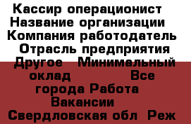 Кассир-операционист › Название организации ­ Компания-работодатель › Отрасль предприятия ­ Другое › Минимальный оклад ­ 15 000 - Все города Работа » Вакансии   . Свердловская обл.,Реж г.